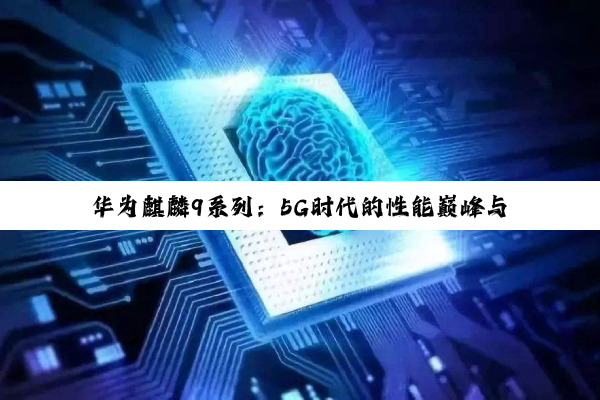 【科普解答】开云网址: 华为麒麟9系列：5G时代的性能巅峰与挑战并存的科技征途