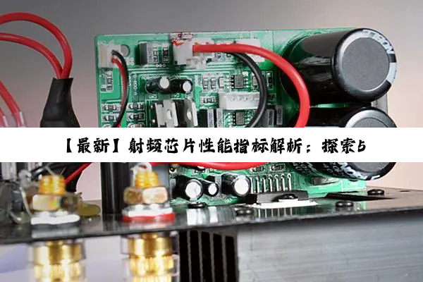 【最新】射频芯片性能指标解析：探索5G与物联网时代下的技术热点