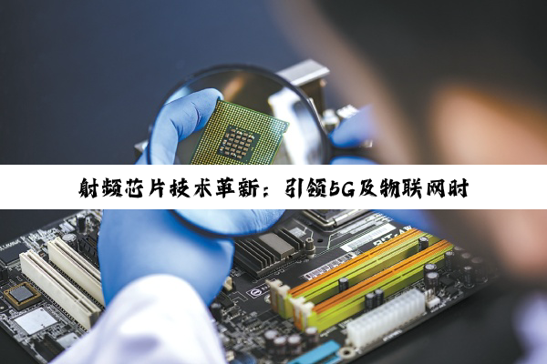 射频芯片技术革新：引领5G及物联网时代通信后端新纪元