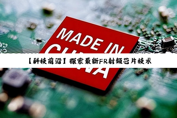 今日科普|开云官方: 【科技前沿】探索最新FR射频芯片技术：引领5G+物联网时代的无线通信革命