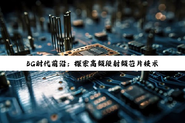 今日科普|kaiyun官方入口: 5G时代前沿：探索高频段射频芯片技术革新与最新应用热点