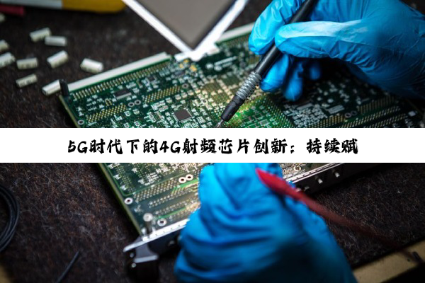 今日科普|5G时代下的4G射频芯片创新：持续赋能物联网与智能设备新热点