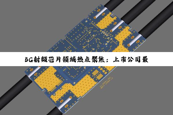 今日科普|5G射频芯片领域热点聚焦：上市公司最新生产与技术创新动态