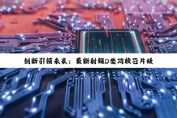 今日科普|创新引领未来：最新射频D类功放芯片技术赋能5G通信与物联网设备高效能