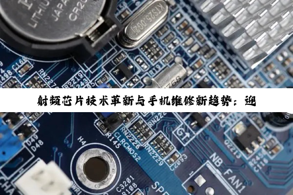 今日科普|射频芯片技术革新与手机维修新趋势：迎接5G与物联网时代的挑战