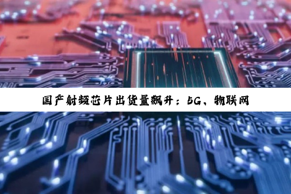 国产射频芯片出货量飙升：5G、物联网双轮驱动下的市场新热点