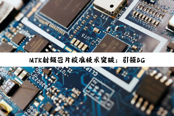 今日科普|MTK射频芯片校准技术突破：引领5G及高频通信时代新热点