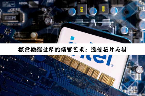 探索微缩世界的精密艺术：通信芯片与射频技术的深度解析与未来展望