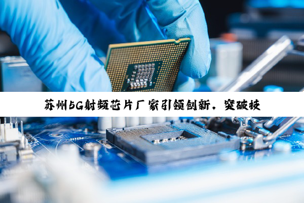苏州5G射频芯片厂家引领创新，突破技术壁垒共筑通信新未来