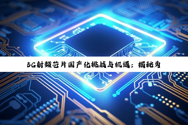 今日科普|5G射频芯片国产化挑战与机遇：揭秘为何国产之路任重道远
