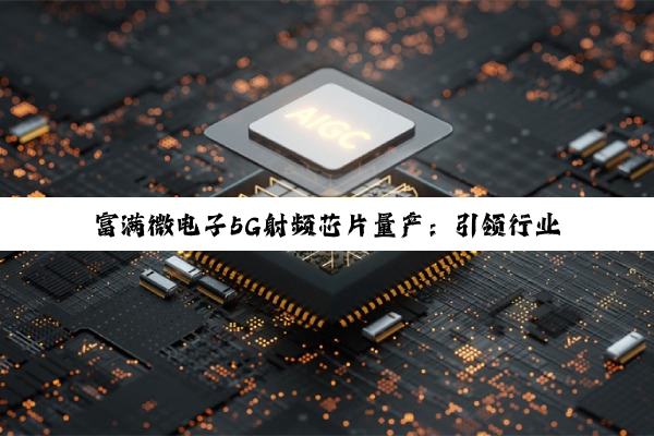 今日科普|富满微电子5G射频芯片量产：引领行业新热点，加速5G通信应用普及