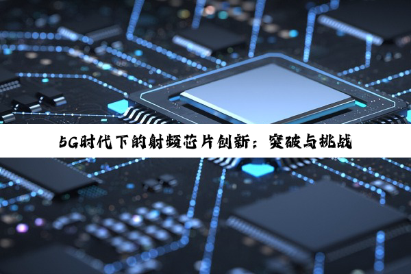 5G时代下的射频芯片创新：突破与挑战