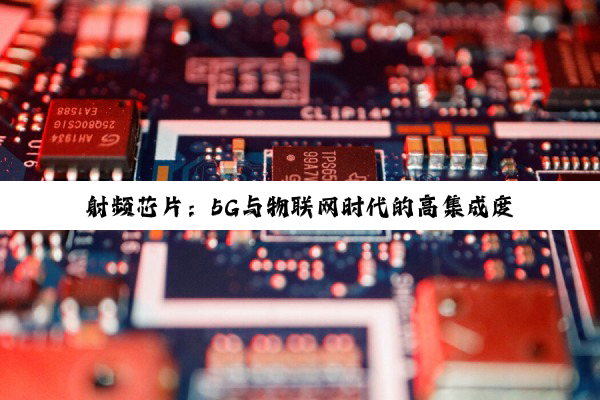 射频芯片：5G与物联网时代的高集成度与智能化发展趋势
