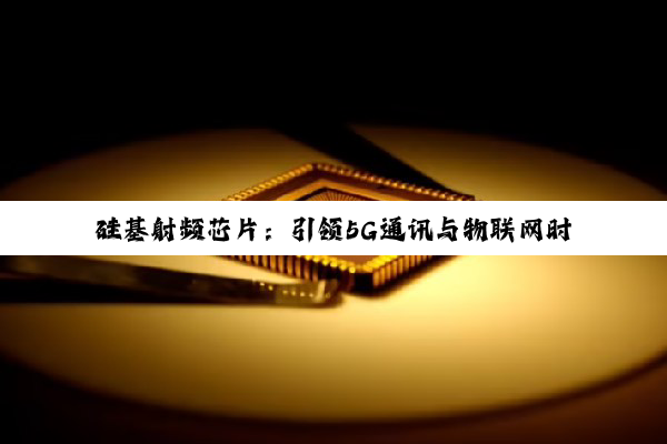硅基射频芯片：引领5G通讯与物联网时代的最新热点