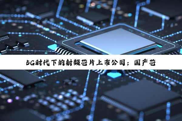 5G时代下的射频芯片上市公司：国产芯片崛起与全球竞争新热点
