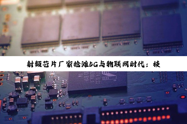 射频芯片厂家抢滩5G与物联网时代：技术创新与市场格局新热点