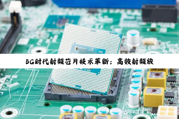 5G时代射频芯片技术革新：高效射频放大芯片引领通信新潮流