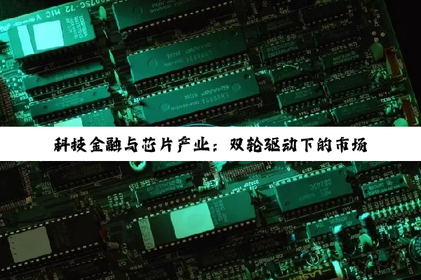 科技金融与芯片产业：双轮驱动下的市场新变局与增长潜力