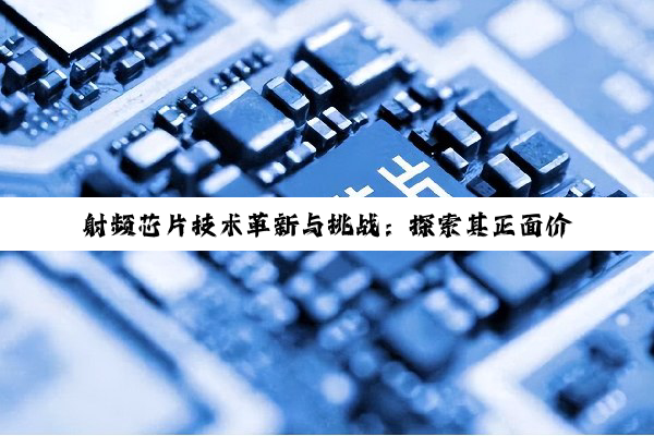 射频芯片技术革新与挑战：探索其正面价值，破除‘害人’误解
