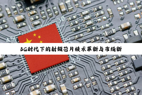 5G时代下的射频芯片技术革新与市场新热点