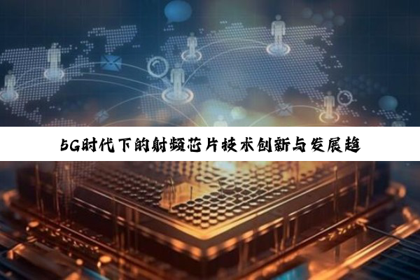 5G时代下的射频芯片技术创新与发展趋势