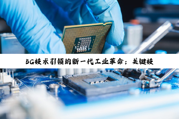 【科普解答】5G技术引领的新一代工业革命：关键技术重塑制造业未来
