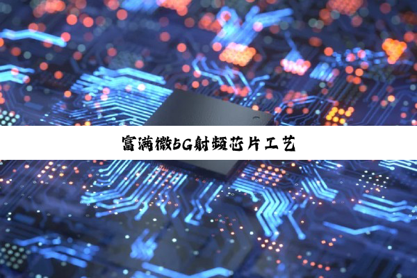 今日科普|富满微5G射频芯片工艺