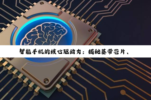 【科普解答】智能手机的核心驱动力：揭秘基带芯片、应用处理器与射频芯片的奥秘