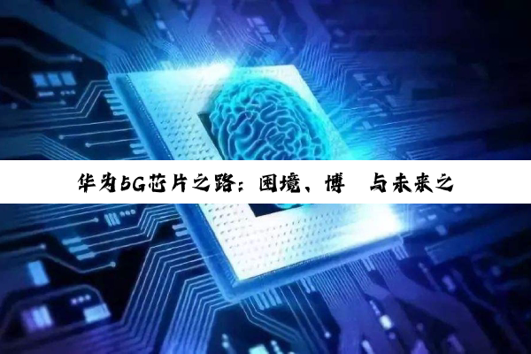 华为5G芯片之路：困境、博弈与未来之问