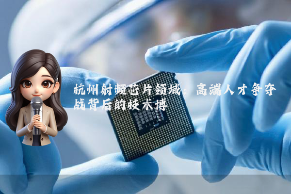杭州射频芯片领域：高端人才争夺战背后的技术博弈